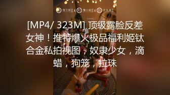 [MP4/ 323M] 顶级露脸反差女神！推特爆火极品福利姬钛合金私拍视图，奴隶少女，滴蜡，狗笼，拉珠