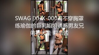 SWAG [XHX-0007]不穿胸罩练瑜伽的巨乳姐姐诱惑男友兄弟被大量 莉奈酱