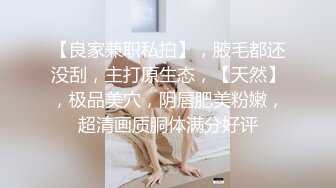 【良家兼职私拍】，腋毛都还没刮，主打原生态，【天然】，极品美穴，阴唇肥美粉嫩，超清画质胴体满分好评