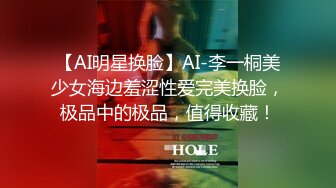 【AI明星换脸】AI-李一桐美少女海边羞涩性爱完美换脸，极品中的极品，值得收藏！