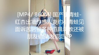 [MP4/ 860M] 国产小青蛙-红杏出墙性感人妻约小青蛙见面诉苦后被各种道具调教还被朋友偷操,发现后3P