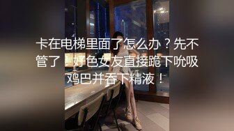 卡在电梯里面了怎么办？先不管了！好色女友直接跪下吮吸鸡巴并吞下精液！