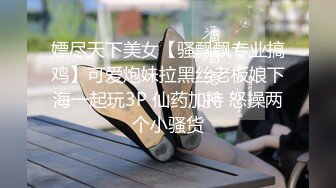 嫖尽天下美女【骚飘飘专业搞鸡】可爱炮妹拉黑丝老板娘下海一起玩3P 仙药加持 怒操两个小骚货