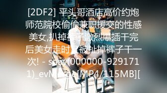 [2DF2] 平头哥酒店高价约炮师范院校偷偷兼职援交的性感美女,扒掉裤子激烈爆插干完后美女走时又被扯掉裤子干一次! - soav(000000-9291711)_evMerge[MP4/115MB][