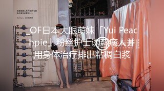 _OF日本大眼萌妹「Yui Peachpie」粉丝护士诱惑病人并用身体治疗排出粘稠白浆