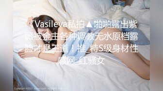 《Vasileva私拍▲啪啪露出紫薇被金主各种调教无水原档露脸才是王道！推_特S级身材性感网_红骚女