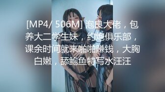 [MP4/ 506M] 泡良大佬，包养大二学生妹，约炮俱乐部，课余时间就来啪啪赚钱，大胸白嫩，舔鲍鱼特写水汪汪