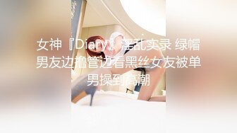 女神『Diary』淫乱实录 绿帽男友边撸管边看黑丝女友被单男操到高潮