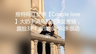 推特网红女神【Couple love】大奶丰满高颜甜美反差婊，露脸3P！激情啪啪叫床很动听