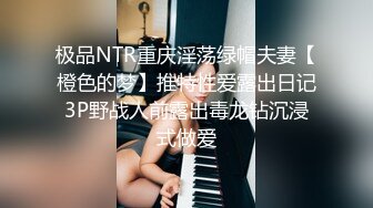 极品NTR重庆淫荡绿帽夫妻【橙色的梦】推特性爱露出日记3P野战人前露出毒龙钻沉浸式做爱