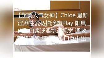 【超美人气女神】Chloe 最新淫靡性爱私拍滴蜡Play 阳具自慰白浆泛滥挑逗视觉 调教滴蜡淫奴 狂肏女神口爆中出