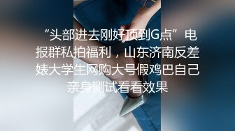 “头部进去刚好顶到G点”电报群私拍福利，山东济南反差婊大学生网购大号假鸡巴自己亲身测试看看效果