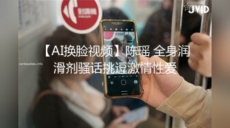 【AI换脸视频】陈瑶 全身润滑剂骚话挑逗激情性爱