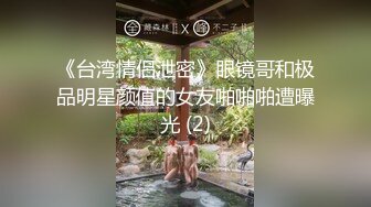 《台湾情侣泄密》眼镜哥和极品明星颜值的女友啪啪啪遭曝光 (2)