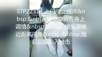 STP22314 上门操女技师&nbsp;&nbsp;按按摩骑在身上调情&nbsp;&nbsp;按头深喉近距离视角&nbsp;&nbsp;翘起屁股后入撞击