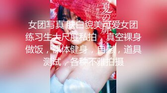 女团写真 肤白貌美可爱女团练习生大尺度私拍，真空裸身做饭，裸体健身，自慰，道具测试，各种不雅拍摄