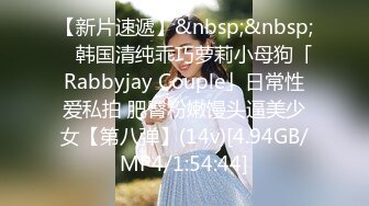 【新片速遞】&nbsp;&nbsp; ✨韩国清纯乖巧萝莉小母狗「Rabbyjay Couple」日常性爱私拍 肥臀粉嫩馒头逼美少女【第八弹】(14v)[4.94GB/MP4/1:54:44]