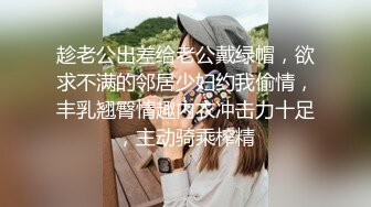 趁老公出差给老公戴绿帽，欲求不满的邻居少妇约我偷情，丰乳翘臀情趣内衣冲击力十足，主动骑乘榨精