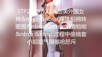 STP22797 21岁甜美外围女神&nbsp;&nbsp;裸体相拥转圈圈&nbsp;&nbsp;激情啪啪&nbsp;&nbsp;过程中偷摘套 小姐姐气得够呛怒斥