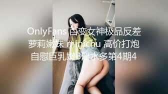 OnlyFans 百变女神极品反差萝莉嫩妹 minichu 高价打炮自慰巨乳嫩B淫水多第4期4