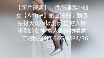 【新片速遞】 ⚡性感淫荡小仙女【Angie】露出啪啪，颜值身材天花板极度反差 穷人操不到的女神 富人的玩物精盆，订阅私拍4[1.64G/MP4/36:05]