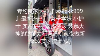 专约良家大神『jaacckk999』最新流出❤️大一学妹 小护士 实习空乘 众多骚婊 羡慕大神的钞能力和渠道，夜夜做新郎02实习护士 (2)