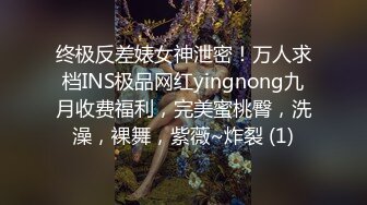 终极反差婊女神泄密！万人求档INS极品网红yingnong九月收费福利，完美蜜桃臀，洗澡，裸舞，紫薇~炸裂 (1)