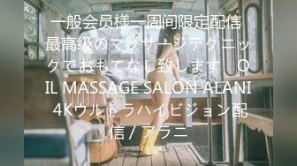 一般会员様一周间限定配信 最高级のマッサージテクニックでおもてなし致します　OIL MASSAGE SALON ALANI 4Kウルトラハイビジョン配信 / アラニ