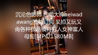 沉沦色影师 约啪大神beiwadawang推特订阅 又拍又玩又肏各种极品模特穷人女神富人母狗[MP4/1580MB]