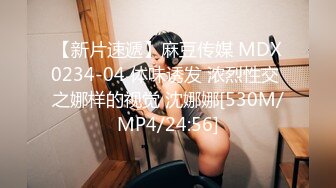 【新片速遞】麻豆传媒 MDX0234-04 体味诱发 浓烈性交 之娜样的视觉 沈娜娜[530M/MP4/24:56]