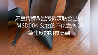 麻豆传媒&涩污传媒联合出品 MSD004 父女的不伦之恋 道德违反的初夜高潮