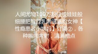 人间尤物100万粉硅胶娃娃般细腰肥臀巨乳嫩逼露脸女神【性瘾患者小姨妈】订阅②，各种啪啪内射，满满撸点