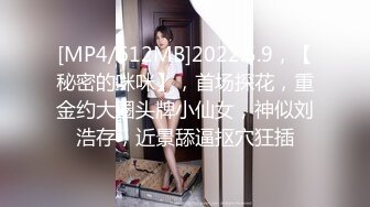 [MP4/612MB]2022.5.9，【秘密的咪咪】，首场探花，重金约大圈头牌小仙女，神似刘浩存，近景舔逼抠穴狂插