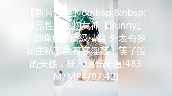 【新片速遞】&nbsp;&nbsp;极品性感尤物女神『Bunny』✅巅峰女神顶级精盆 外表有多端庄私下就有多淫荡，筷子般的美腿，插入蝴蝶美逼[483M/MP4/07:42]