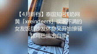 【4月新档】泰国知名E奶网黄「xreindeers」欲求不满的女友饭后沙发休息又开始撩骚舔鸡巴搞出白浆