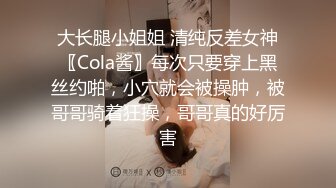 大长腿小姐姐 清纯反差女神〖Cola酱〗每次只要穿上黑丝约啪，小穴就会被操肿，被哥哥骑着狂操，哥哥真的好厉害