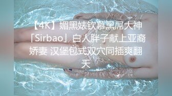 【4K】媚黑婊钦慕黑屌大神「Sirbao」白人胖子献上亚裔娇妻 汉堡包式双穴同插爽翻天