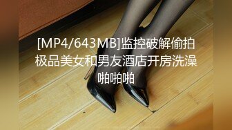 [MP4/643MB]监控破解偷拍极品美女和男友酒店开房洗澡啪啪啪