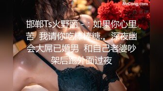 邯郸Ts火野丽 -：如果你心里苦  我请你吃棒棒糖.。深夜幽会大屌已婚男  和自己老婆吵架后跑外面过夜