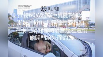 推特60W粉絲巨乳肥臀網黃潮妹「kitty」露臉性愛私拍 在網吧隔間偷情隔音超差還偷偷開門給外面的人