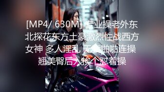 [MP4/ 630M] 专业操老外东北探花东方土豪激烈性战西方女神 多人淫乱 无套啪啪连操 翘美臀后入挨个怼着操