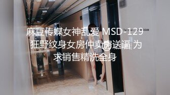 麻豆传媒女神乱爱 MSD-129 狂野纹身女房仲卖房送逼 为求销售精洗全身