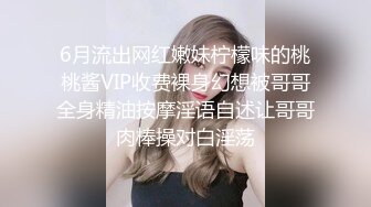 6月流出网红嫩妹柠檬味的桃桃酱VIP收费裸身幻想被哥哥全身精油按摩淫语自述让哥哥肉棒操对白淫荡