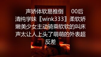 ❤️声娇体软易推倒❤️00后清纯学妹〖wink333〗柔软娇嫩美少女主动骑乘软软的叫床声太让人上头了萌萌的外表超反差