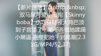 【新片速遞】&nbsp;&nbsp;⚡双马尾可爱小母狗【Skinnyboba】小巧身材被大鸡巴顶到子宫里了，毫不吝惜地蹂躏小嫩逼 直接把她干到高潮[2.31G/MP4/52:37]