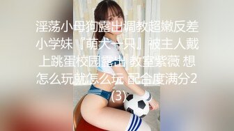 淫荡小母狗露出调教超嫩反差小学妹『萌犬一只』被主人戴上跳蛋校园露出 教室紫薇 想怎么玩就怎么玩 配合度满分2 (3)