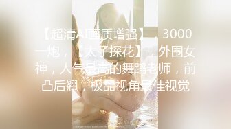 【超清AI画质增强】，3000一炮，【太子探花】，外围女神，人气最高的舞蹈老师，前凸后翘，极品视角最佳视觉