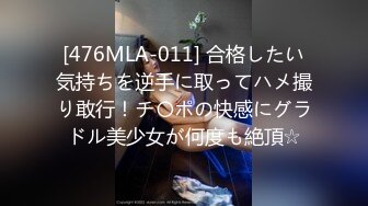 [476MLA-011] 合格したい気持ちを逆手に取ってハメ撮り敢行！チ〇ポの快感にグラドル美少女が何度も絶頂☆