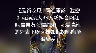 《最新吃瓜✿网红重磅✿泄密》就读淡大39万粉抖音网红瞒着男友有偿约炮~可爱清纯的外表下吃肉棒如此娴熟陶醉很反差