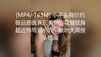 [MP4/ 763M] 小平头高价约极品颜值兼职美女，花臂纹身超近特写掰小穴，吸吮大屌按头插嘴